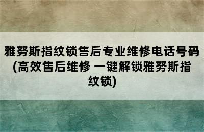 雅努斯指纹锁售后专业维修电话号码(高效售后维修 一键解锁雅努斯指纹锁)